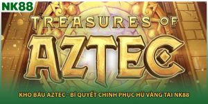 Kho Báu Aztec - Bí Quyết Chinh Phục Hũ Vàng Tại NK88