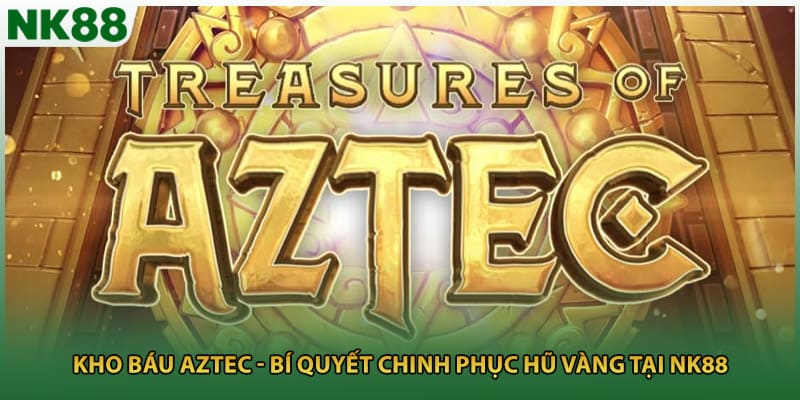 Kho Báu Aztec - Bí Quyết Chinh Phục Hũ Vàng Tại NK88
